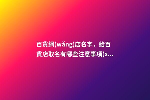 百貨網(wǎng)店名字，給百貨店取名有哪些注意事項(xiàng)