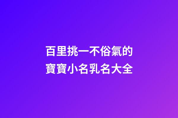 百里挑一不俗氣的寶寶小名乳名大全