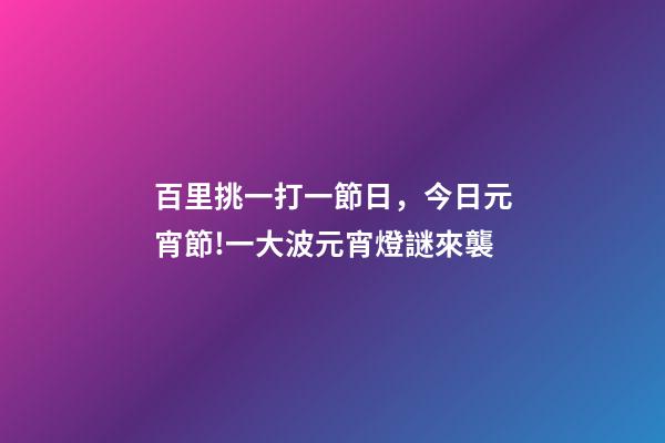 百里挑一打一節日，今日元宵節!一大波元宵燈謎來襲-第1張-觀點-玄機派