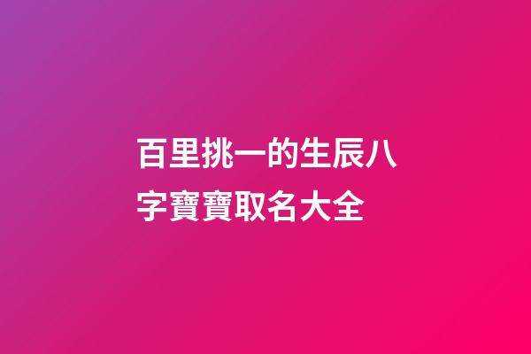 百里挑一的生辰八字寶寶取名大全