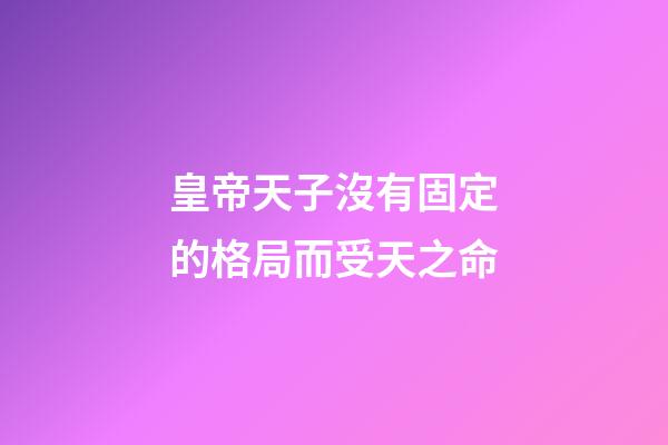 皇帝天子沒有固定的格局而受天之命