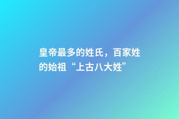 皇帝最多的姓氏，百家姓的始祖“上古八大姓”