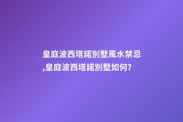 皇庭波西塔諾別墅風水禁忌,皇庭波西塔諾別墅如何？