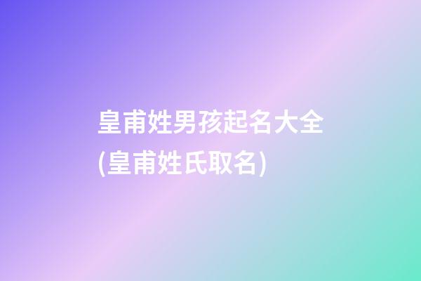 皇甫姓男孩起名大全(皇甫姓氏取名)