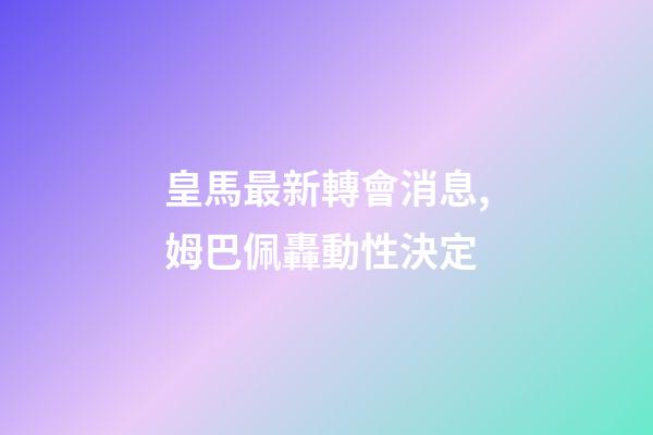 皇馬最新轉會消息,姆巴佩轟動性決定-第1張-觀點-玄機派