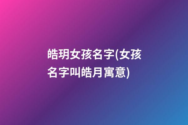 皓玥女孩名字(女孩名字叫皓月寓意)