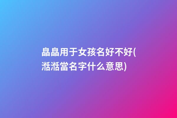 皛皛用于女孩名好不好(湉湉當名字什么意思)