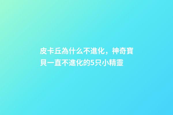 皮卡丘為什么不進化，神奇寶貝一直不進化的5只小精靈-第1張-觀點-玄機派