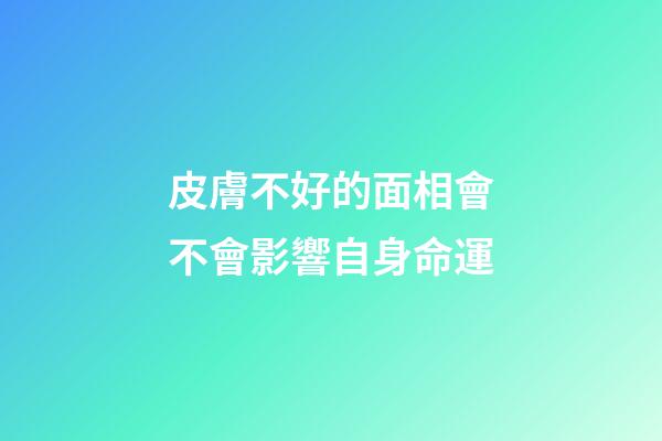 皮膚不好的面相會不會影響自身命運
