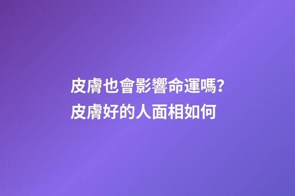皮膚也會影響命運嗎？皮膚好的人面相如何