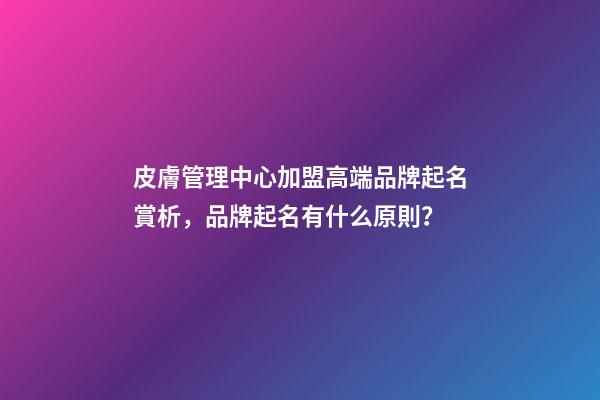 皮膚管理中心加盟高端品牌起名賞析，品牌起名有什么原則？-第1張-商標起名-玄機派