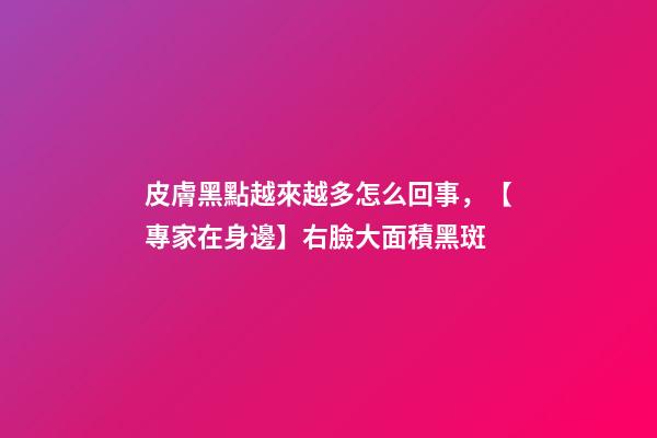皮膚黑點越來越多怎么回事，【專家在身邊】右臉大面積黑斑-第1張-觀點-玄機派