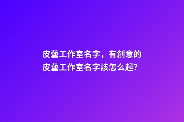 皮藝工作室名字，有創意的皮藝工作室名字該怎么起？-第1張-公司起名-玄機派