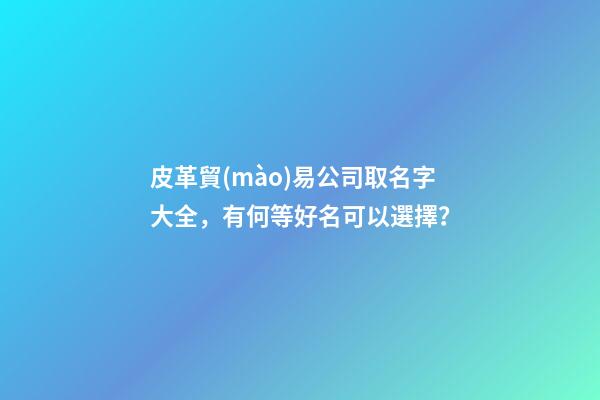 皮革貿(mào)易公司取名字大全，有何等好名可以選擇？-第1張-公司起名-玄機(jī)派