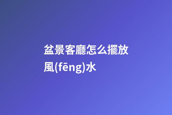 盆景客廳怎么擺放風(fēng)水