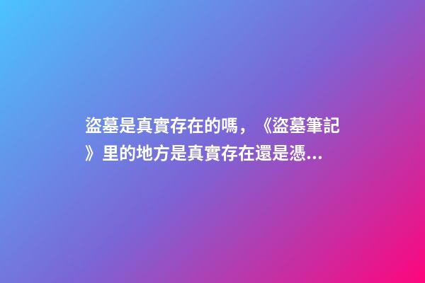 盜墓是真實存在的嗎，《盜墓筆記》里的地方是真實存在還是憑空捏造-第1張-觀點-玄機派