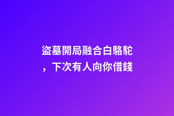 盜墓開局融合白駱駝，下次有人向你借錢-第1張-觀點-玄機派