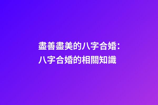 盡善盡美的八字合婚：八字合婚的相關知識