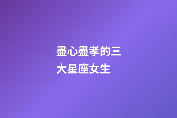 盡心盡孝的三大星座女生-第1張-星座運勢-玄機派