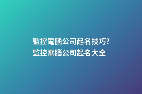 監控電腦公司起名技巧？監控電腦公司起名大全-第1張-公司起名-玄機派