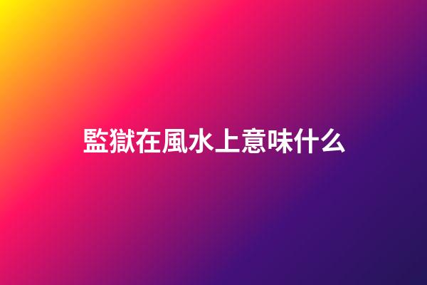 監獄在風水上意味什么