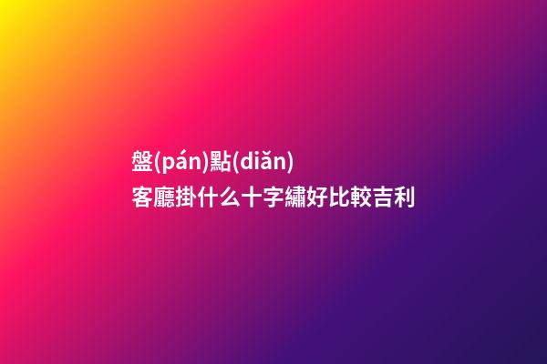 盤(pán)點(diǎn)客廳掛什么十字繡好比較吉利