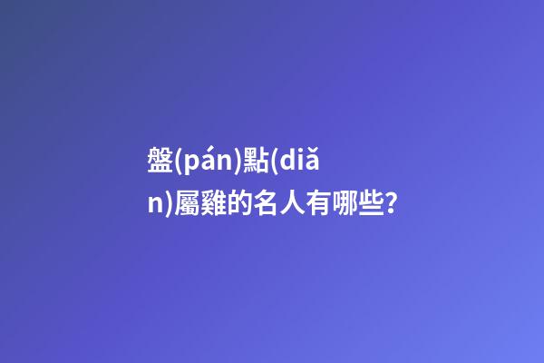 盤(pán)點(diǎn)屬雞的名人有哪些？