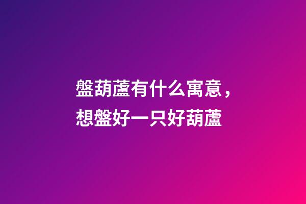 盤葫蘆有什么寓意，想盤好一只好葫蘆-第1張-觀點-玄機派