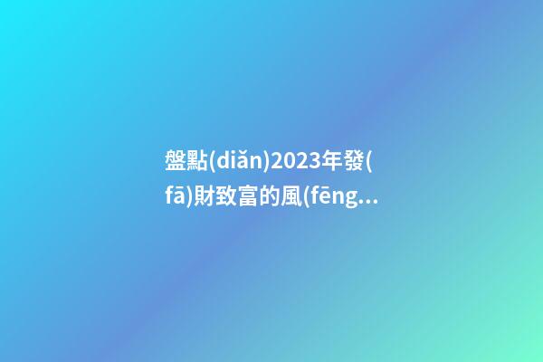 盤點(diǎn)2023年發(fā)財致富的風(fēng)水