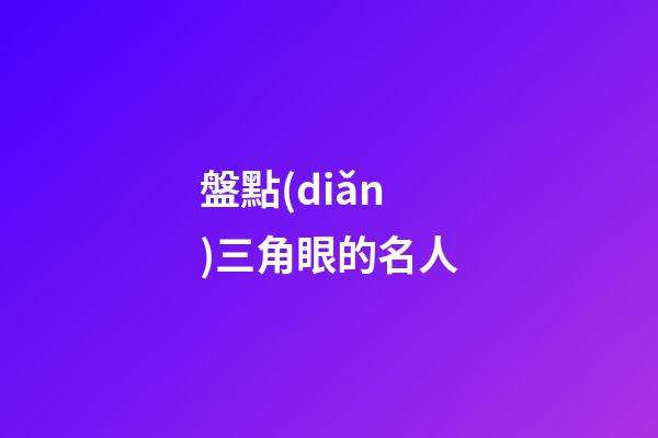 盤點(diǎn)三角眼的名人