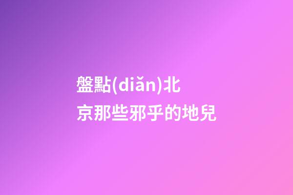 盤點(diǎn)北京那些邪乎的地兒