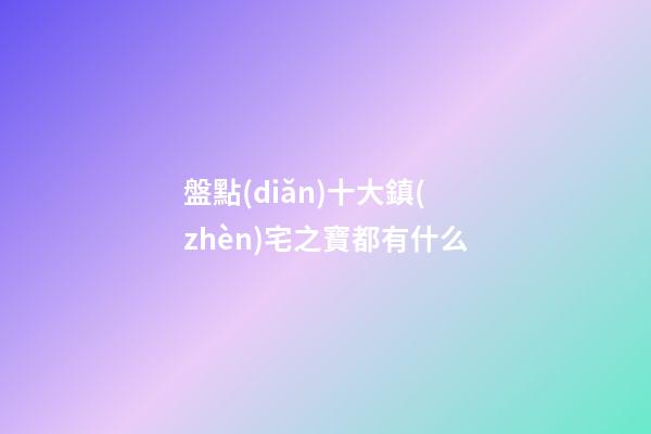 盤點(diǎn)十大鎮(zhèn)宅之寶都有什么