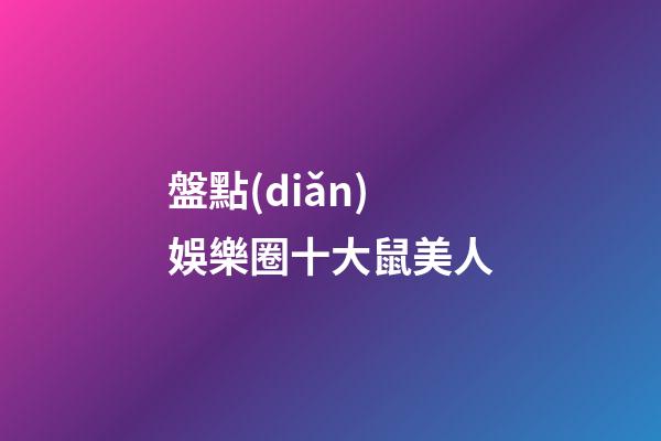 盤點(diǎn)娛樂圈十大鼠美人