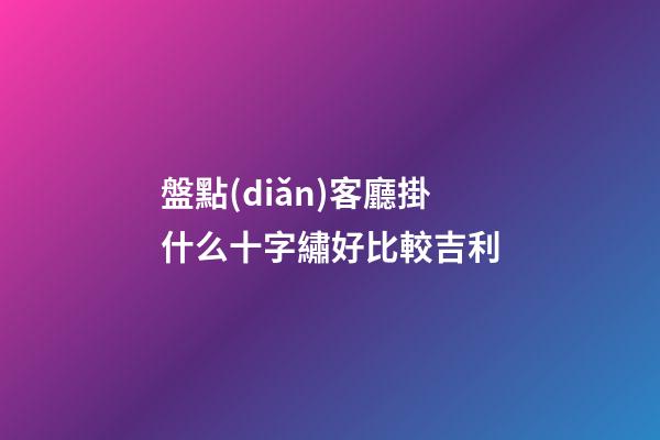 盤點(diǎn)客廳掛什么十字繡好比較吉利