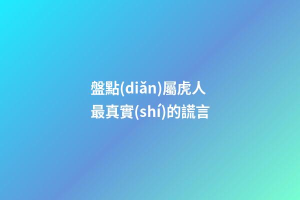 盤點(diǎn)屬虎人最真實(shí)的謊言