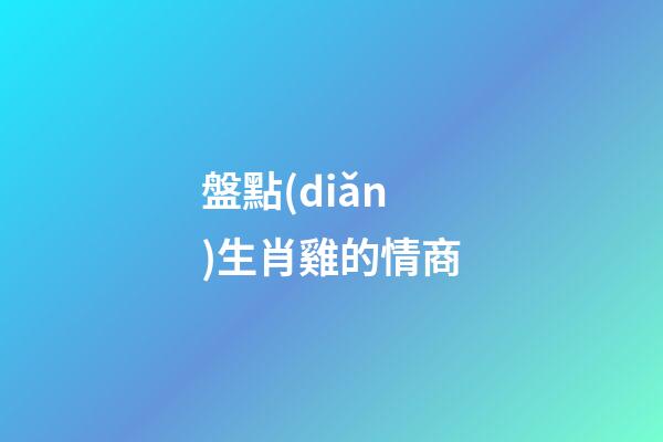 盤點(diǎn)生肖雞的情商