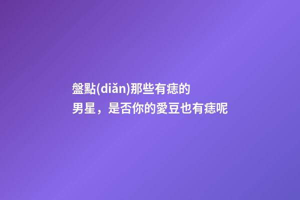 盤點(diǎn)那些有痣的男星，是否你的愛豆也有痣呢