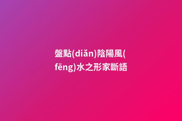盤點(diǎn)陰陽風(fēng)水之形家斷語