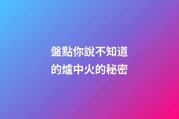 盤點你說不知道的爐中火的秘密