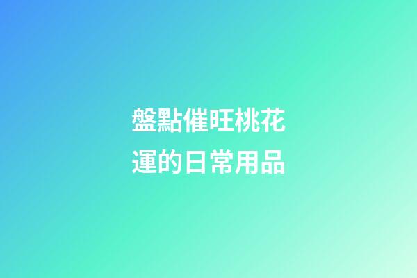 盤點催旺桃花運的日常用品