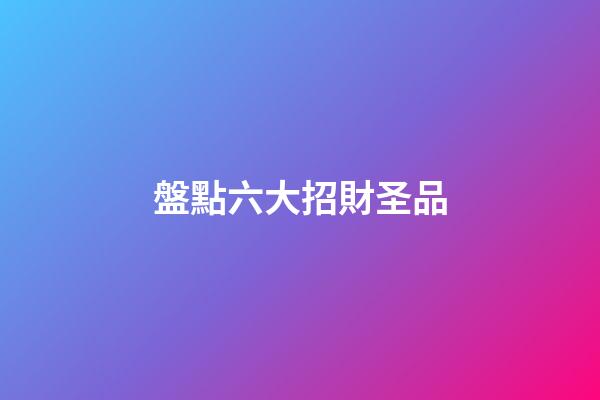 盤點六大招財圣品