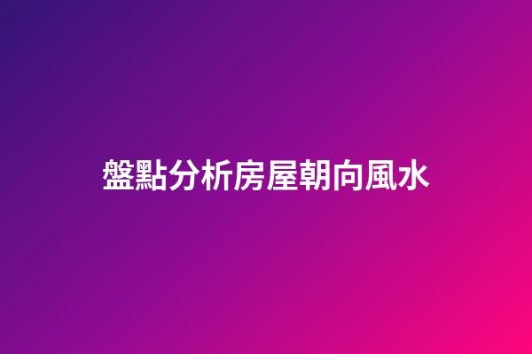 盤點分析房屋朝向風水