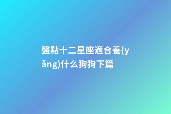盤點十二星座適合養(yǎng)什么狗狗下篇-第1張-星座運勢-玄機派