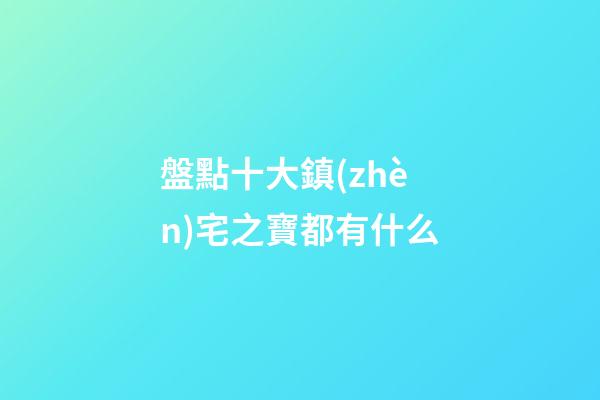 盤點十大鎮(zhèn)宅之寶都有什么