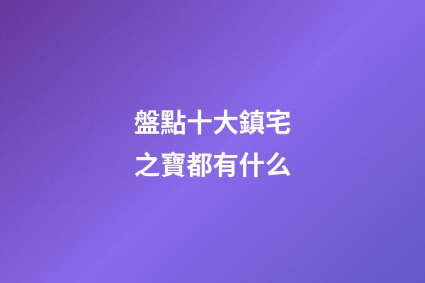 盤點十大鎮宅之寶都有什么