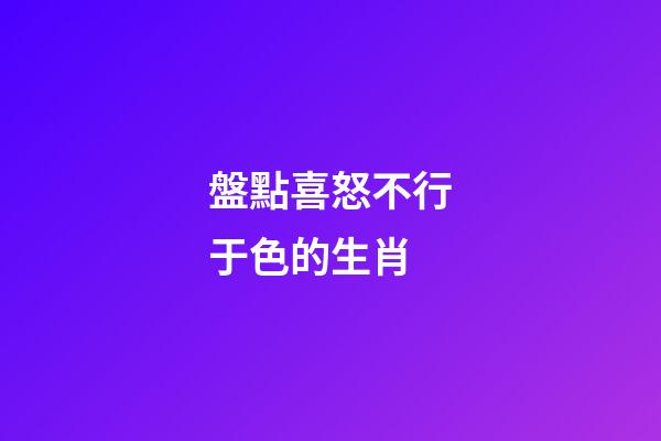 盤點喜怒不行于色的生肖