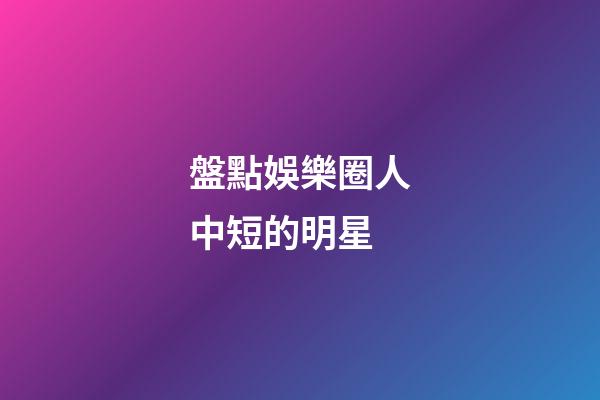 盤點娛樂圈人中短的明星