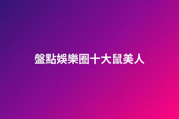 盤點娛樂圈十大鼠美人