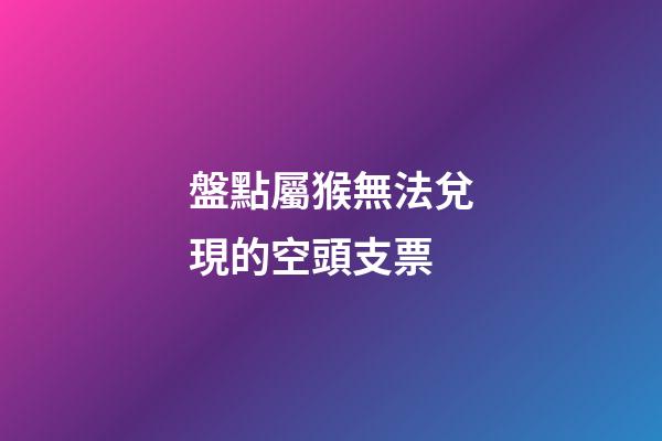 盤點屬猴無法兌現的空頭支票