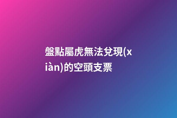 盤點屬虎無法兌現(xiàn)的空頭支票
